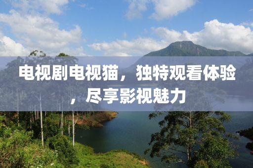 电视剧电视猫，独特观看体验，尽享影视魅力