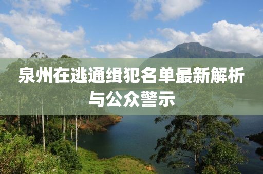泉州在逃通缉犯名单最新解析与公众警示