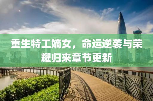 重生特工嫡女，命运逆袭与荣耀归来章节更新