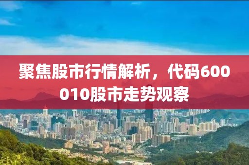 聚焦股市行情解析，代码600010股市走势观察