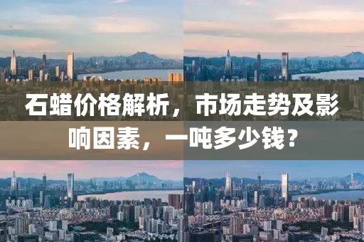 石蜡价格解析，市场走势及影响因素，一吨多少钱？
