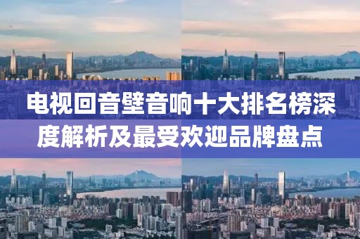 电视回音壁音响十大排名榜深度解析及最受欢迎品牌盘点