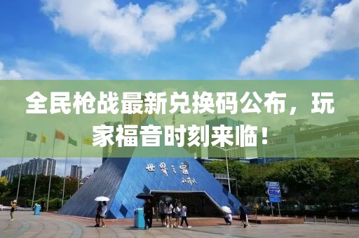 全民枪战最新兑换码公布，玩家福音时刻来临！