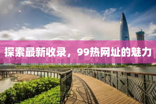 探索最新收录，99热网址的魅力