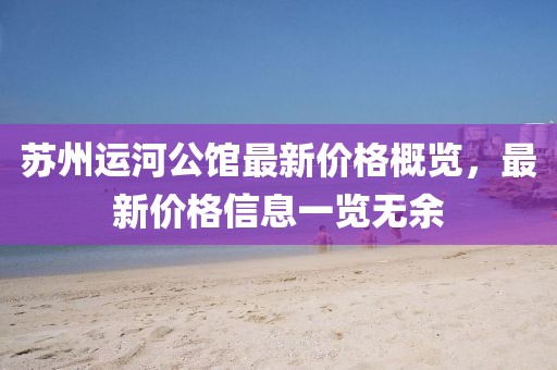 苏州运河公馆最新价格概览，最新价格信息一览无余