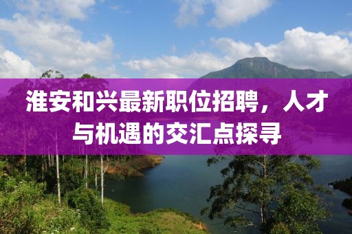 淮安和兴最新职位招聘，人才与机遇的交汇点探寻