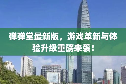 弹弹堂最新版，游戏革新与体验升级重磅来袭！