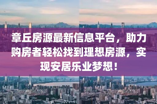 章丘房源最新信息平台，助力购房者轻松找到理想房源，实现安居乐业梦想！