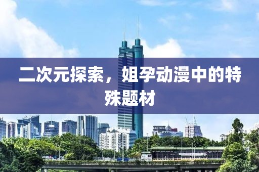 二次元探索，姐孕动漫中的特殊题材