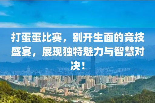 打蛋蛋比赛，别开生面的竞技盛宴，展现独特魅力与智慧对决！