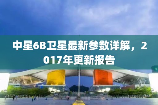 中星6B卫星最新参数详解，2017年更新报告