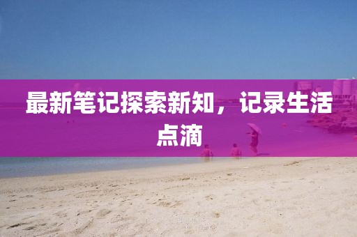 最新笔记探索新知，记录生活点滴