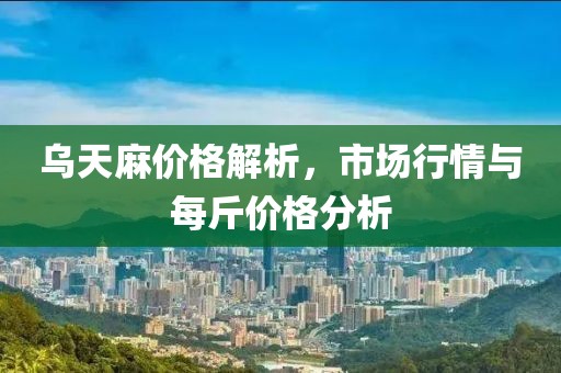 乌天麻价格解析，市场行情与每斤价格分析