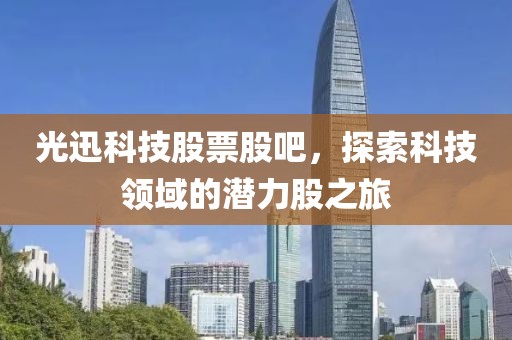 光迅科技股票股吧，探索科技领域的潜力股之旅