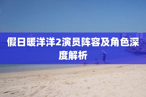 假日暖洋洋2演员阵容及角色深度解析