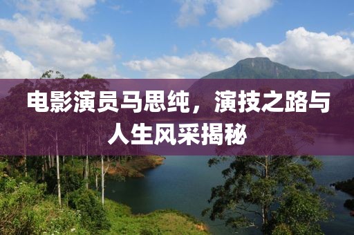电影演员马思纯，演技之路与人生风采揭秘
