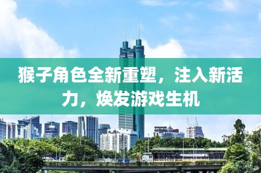 猴子角色全新重塑，注入新活力，焕发游戏生机