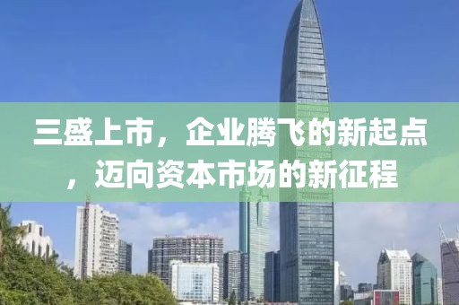 三盛上市，企业腾飞的新起点，迈向资本市场的新征程
