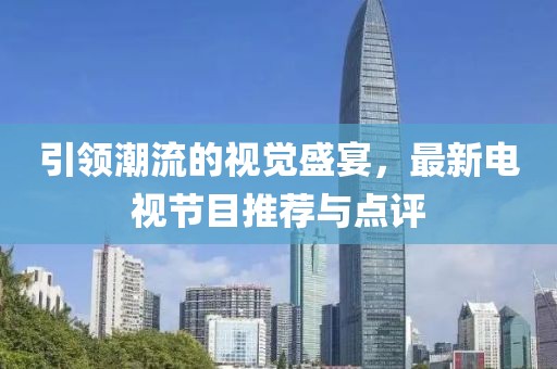 引领潮流的视觉盛宴，最新电视节目推荐与点评