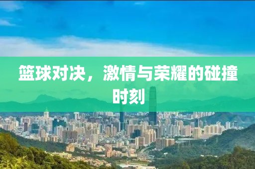 篮球对决，激情与荣耀的碰撞时刻