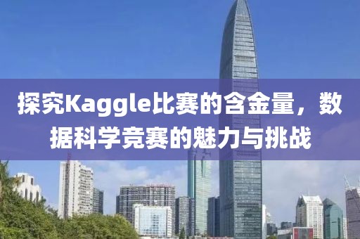 探究Kaggle比赛的含金量，数据科学竞赛的魅力与挑战
