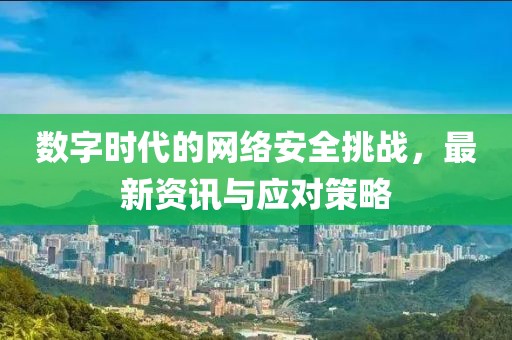 数字时代的网络安全挑战，最新资讯与应对策略