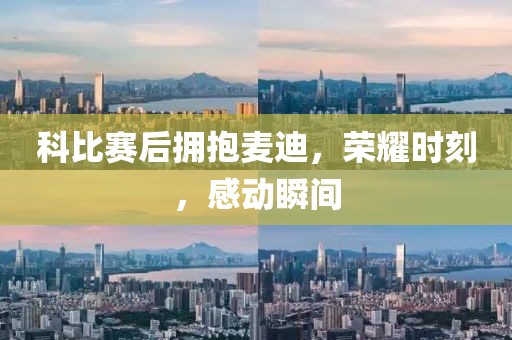 科比赛后拥抱麦迪，荣耀时刻，感动瞬间