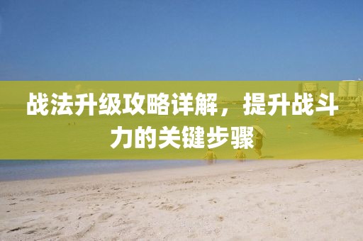 战法升级攻略详解，提升战斗力的关键步骤