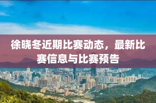 徐晓冬近期比赛动态，最新比赛信息与比赛预告