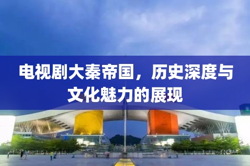 电视剧大秦帝国，历史深度与文化魅力的展现