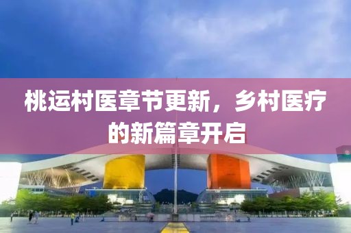 桃运村医章节更新，乡村医疗的新篇章开启