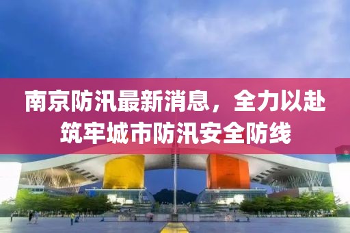 南京防汛最新消息，全力以赴筑牢城市防汛安全防线