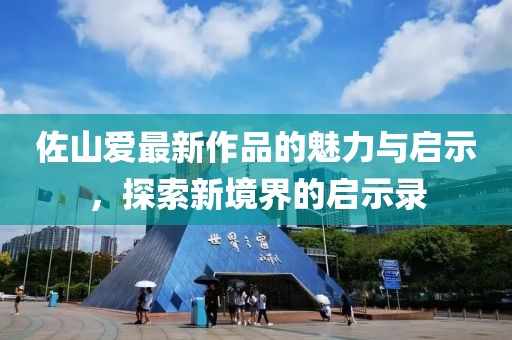 佐山爱最新作品的魅力与启示，探索新境界的启示录