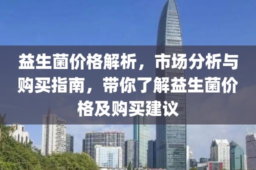 益生菌价格解析，市场分析与购买指南，带你了解益生菌价格及购买建议
