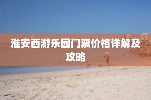 淮安西游乐园门票价格详解及攻略