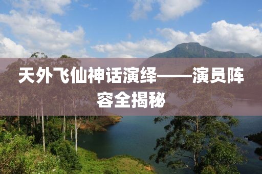 天外飞仙神话演绎——演员阵容全揭秘