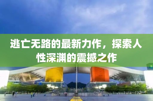 逃亡无路的最新力作，探索人性深渊的震撼之作