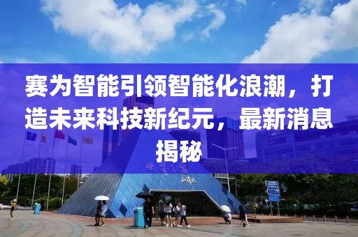 赛为智能引领智能化浪潮，打造未来科技新纪元，最新消息揭秘