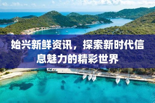 始兴新鲜资讯，探索新时代信息魅力的精彩世界