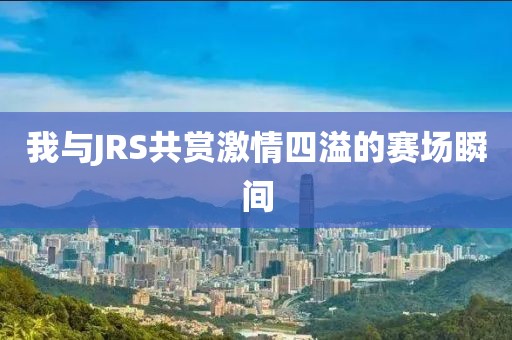 我与JRS共赏激情四溢的赛场瞬间