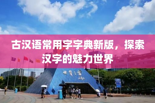 古汉语常用字字典新版，探索汉字的魅力世界