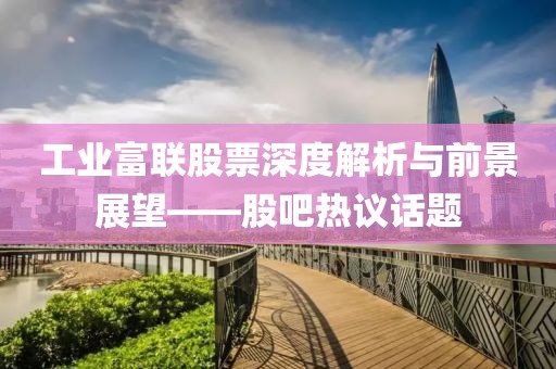 工业富联股票深度解析与前景展望——股吧热议话题