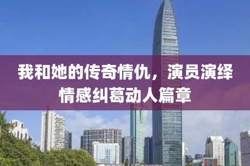 我和她的传奇情仇，演员演绎情感纠葛动人篇章
