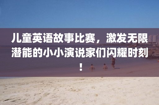儿童英语故事比赛，激发无限潜能的小小演说家们闪耀时刻！