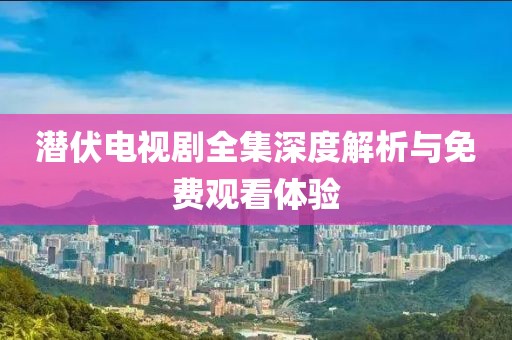 潜伏电视剧全集深度解析与免费观看体验