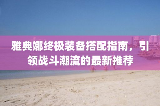 雅典娜终极装备搭配指南，引领战斗潮流的最新推荐