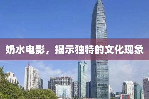 奶水电影，揭示独特的文化现象
