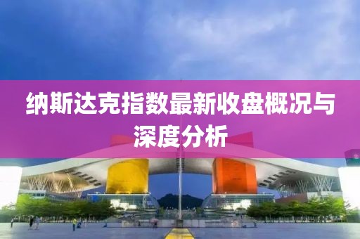 纳斯达克指数最新收盘概况与深度分析