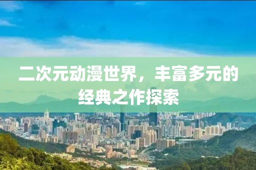 二次元动漫世界，丰富多元的经典之作探索