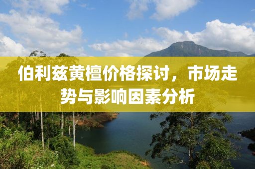 伯利兹黄檀价格探讨，市场走势与影响因素分析
